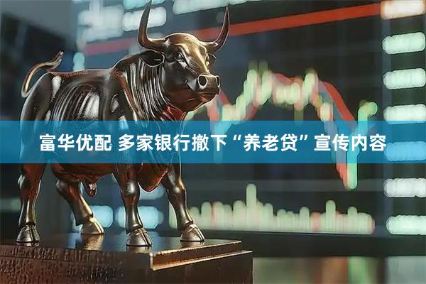 富华优配 多家银行撤下“养老贷”宣传内容