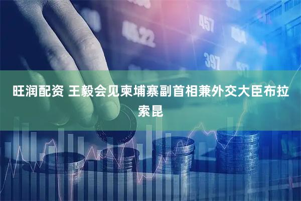 旺润配资 王毅会见柬埔寨副首相兼外交大臣布拉索昆