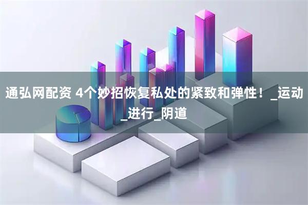 通弘网配资 4个妙招恢复私处的紧致和弹性！_运动_进行_阴道