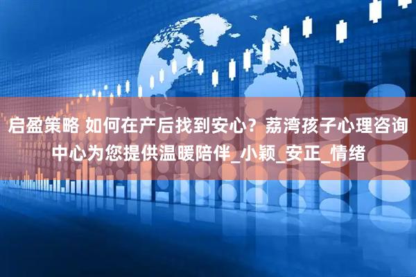 启盈策略 如何在产后找到安心？荔湾孩子心理咨询中心为您提供温暖陪伴_小颖_安正_情绪