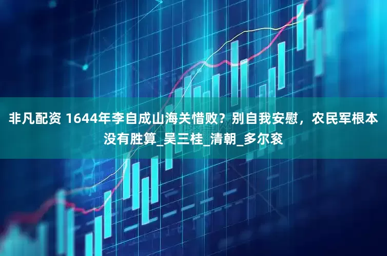 非凡配资 1644年李自成山海关惜败？别自我安慰，农民军根本没有胜算_吴三桂_清朝_多尔衮