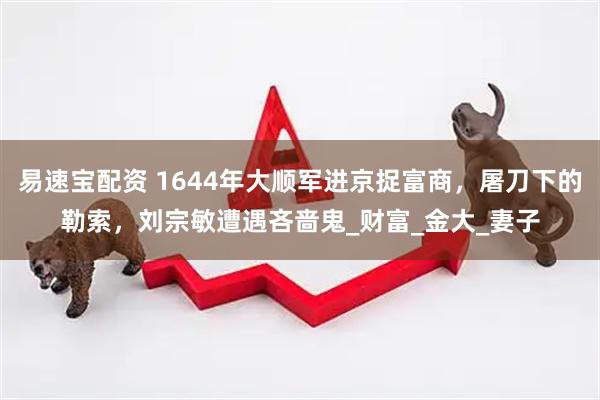易速宝配资 1644年大顺军进京捉富商，屠刀下的勒索，刘宗敏遭遇吝啬鬼_财富_金大_妻子