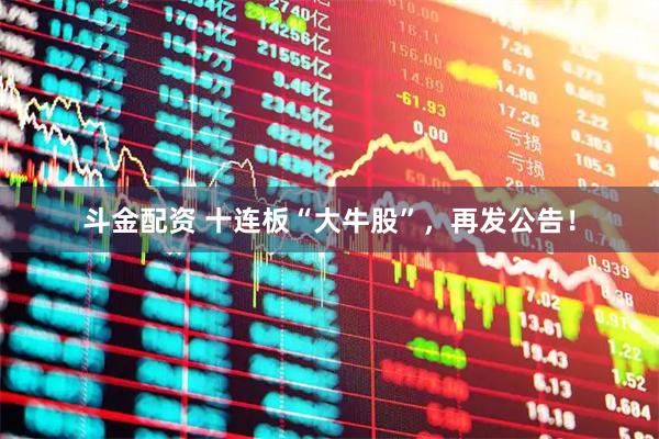 斗金配资 十连板“大牛股”，再发公告！
