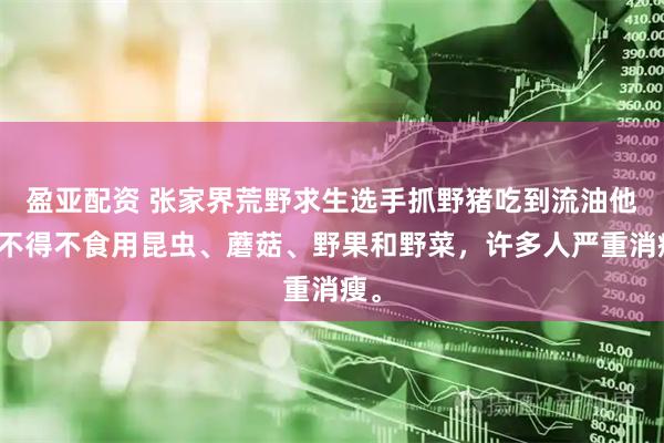 盈亚配资 张家界荒野求生选手抓野猪吃到流油他们不得不食用昆虫、蘑菇、野果和野菜，许多人严重消瘦。