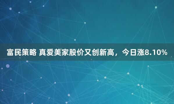 富民策略 真爱美家股价又创新高，今日涨8.10%