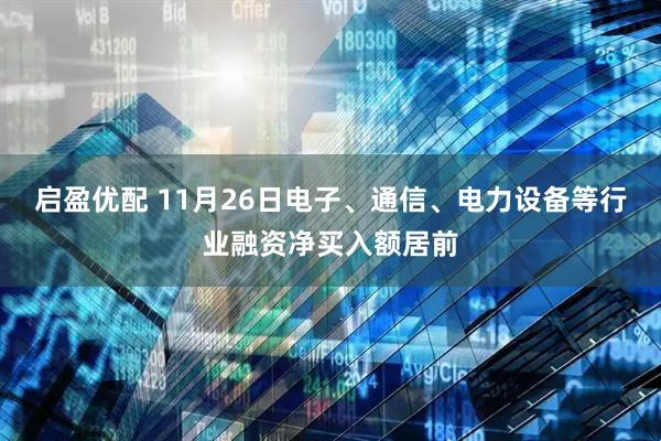 启盈优配 11月26日电子、通信、电力设备等行业融资净买入额居前