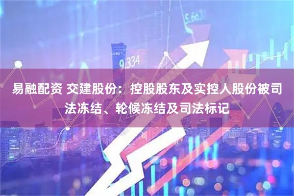 易融配资 交建股份：控股股东及实控人股份被司法冻结、轮候冻结及司法标记