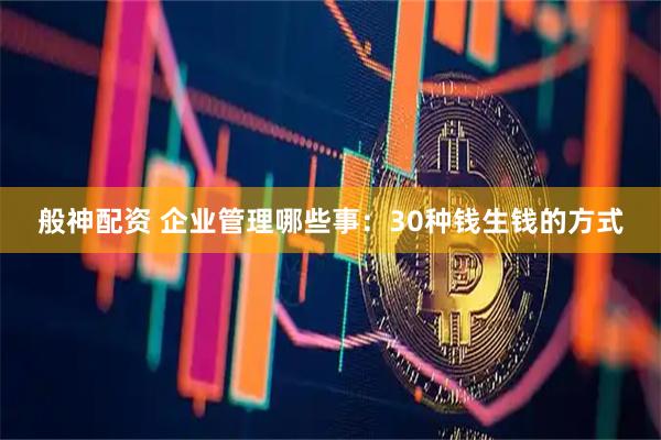 般神配资 企业管理哪些事：30种钱生钱的方式