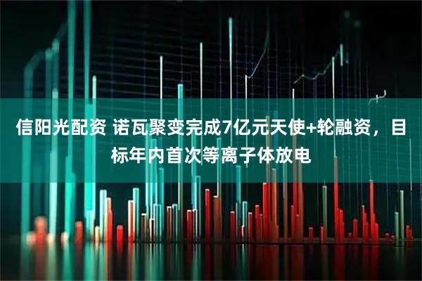 信阳光配资 诺瓦聚变完成7亿元天使+轮融资，目标年内首次等离子体放电