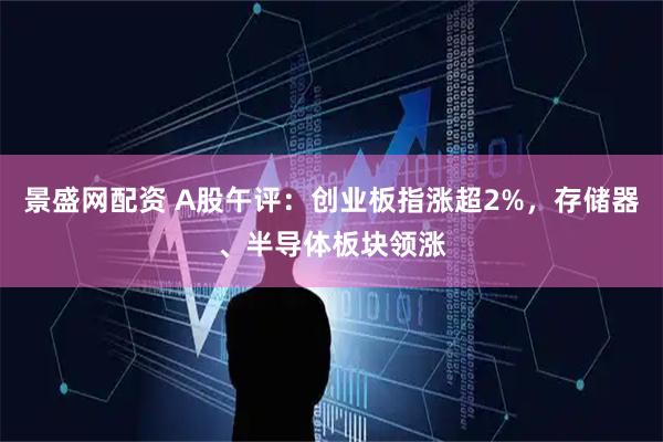 景盛网配资 A股午评：创业板指涨超2%，存储器、半导体板块领涨