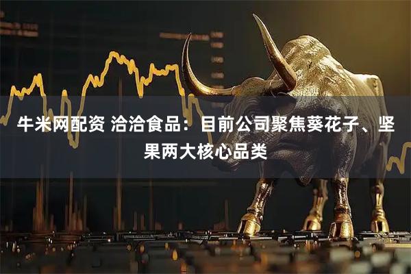牛米网配资 洽洽食品：目前公司聚焦葵花子、坚果两大核心品类
