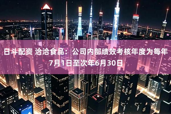 日斗配资 洽洽食品：公司内部绩效考核年度为每年7月1日至次年6月30日