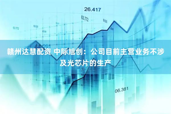 赣州达慧配资 中际旭创：公司目前主营业务不涉及光芯片的生产